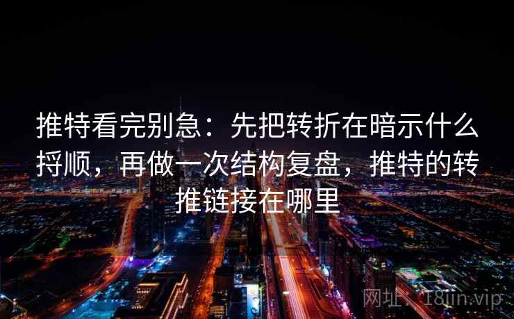 推特看完别急：先把转折在暗示什么捋顺，再做一次结构复盘，推特的转推链接在哪里