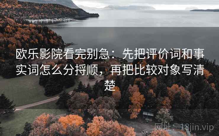 欧乐影院看完别急:先把评价词和事实词怎么分捋顺,再把比较对象写清楚 欧乐影院看完别急:先把评价词和事实词怎么分捋顺,再把比较对象写清楚